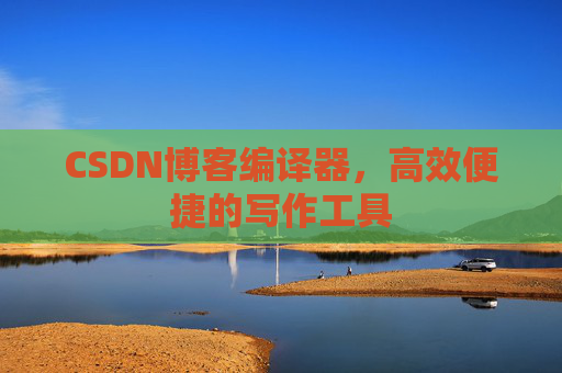 CSDN博客编译器，高效便捷的写作工具